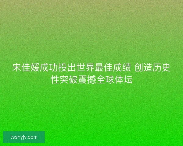 宋佳媛成功投出世界最佳成绩 创造历史性突破震撼全球体坛