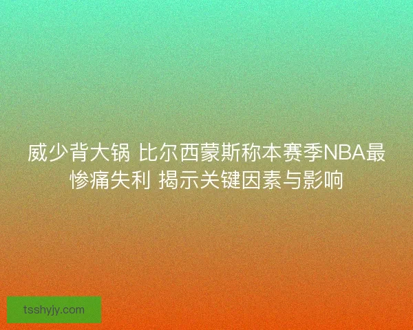 威少背大锅 比尔西蒙斯称本赛季NBA最惨痛失利 揭示关键因素与影响